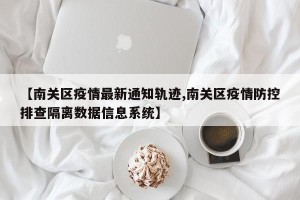 【南关区疫情最新通知轨迹,南关区疫情防控排查隔离数据信息系统】