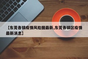 【东莞各镇疫情风险图最新,东莞各镇区疫情最新消息】