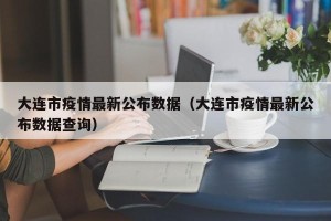 大连市疫情最新公布数据（大连市疫情最新公布数据查询）