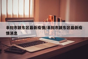 阜阳市颖东区最新疫情/阜阳市颖东区最新疫情消息