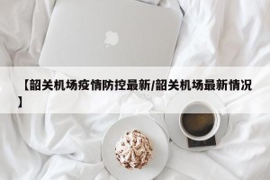 【韶关机场疫情防控最新/韶关机场最新情况】