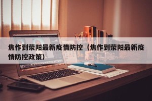 焦作到荥阳最新疫情防控（焦作到荥阳最新疫情防控政策）