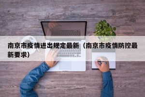 南京市疫情进出规定最新（南京市疫情防控最新要求）