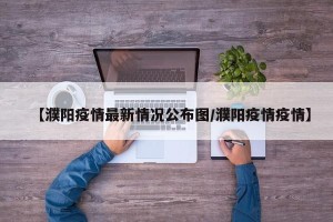 【濮阳疫情最新情况公布图/濮阳疫情疫情】