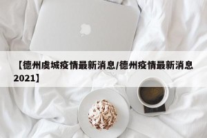 【德州虞城疫情最新消息/德州疫情最新消息2021】