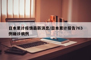 日本累计疫情最新消息/日本累计报告763例确诊病例
