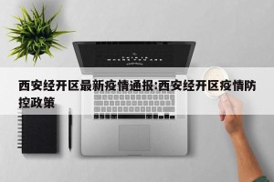 西安经开区最新疫情通报:西安经开区疫情防控政策