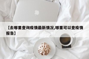 【去哪里查询疫情最新情况,哪里可以查疫情报告】