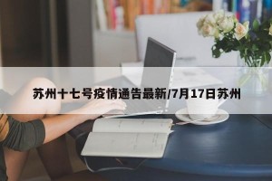 苏州十七号疫情通告最新/7月17日苏州