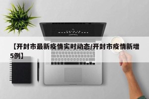 【开封市最新疫情实时动态/开封市疫情新增5例】