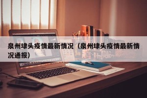 泉州埭头疫情最新情况（泉州埭头疫情最新情况通报）