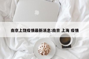 南京上饶疫情最新消息:南京 上海 疫情