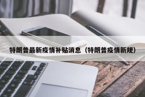 特朗普最新疫情补贴消息（特朗普疫情新规）