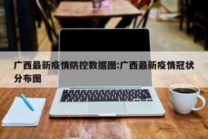 广西最新疫情防控数据图:广西最新疫情冠状分布图
