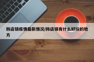韩店镇疫情最新情况/韩店镇有什么好玩的地方