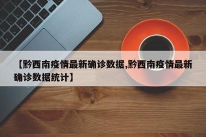 【黔西南疫情最新确诊数据,黔西南疫情最新确诊数据统计】