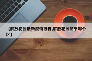 【解放花园最新疫情报告,解放花园属于哪个区】