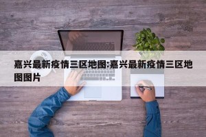 嘉兴最新疫情三区地图:嘉兴最新疫情三区地图图片