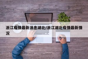 浙江疫情最新消息湖北/浙江湖北疫情最新情况
