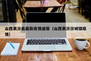 山西襄汾县最新疫情通报（山西襄汾汾城镇疫情）