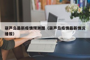 葫芦岛最新疫情预测图（葫芦岛疫情最新情况播报）