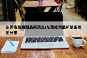 东莞疫情版图最新消息/东莞疫情最新情况地图分布