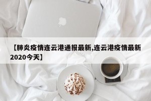 【肺炎疫情连云港通报最新,连云港疫情最新2020今天】