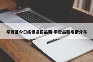 奉贤区今日疫情通报最新:奉贤最新疫情分布