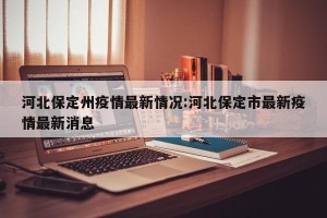 河北保定州疫情最新情况:河北保定市最新疫情最新消息