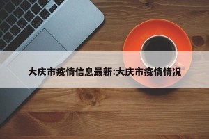 大庆市疫情信息最新:大庆市疫情情况