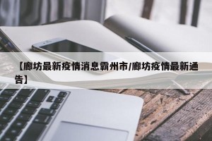 【廊坊最新疫情消息霸州市/廊坊疫情最新通告】