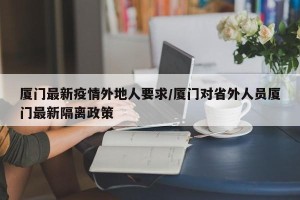 厦门最新疫情外地人要求/厦门对省外人员厦门最新隔离政策