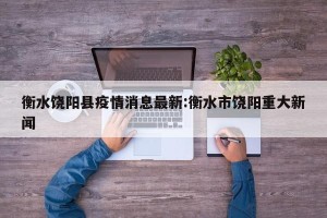 衡水饶阳县疫情消息最新:衡水市饶阳重大新闻