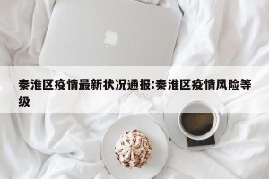 秦淮区疫情最新状况通报:秦淮区疫情风险等级
