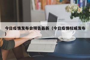 今日疫情发布会预告最新（今日疫情权威发布）