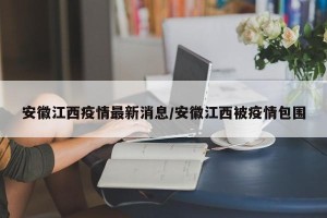安徽江西疫情最新消息/安徽江西被疫情包围
