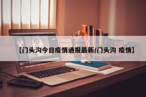 【门头沟今日疫情通报最新/门头沟 疫情】
