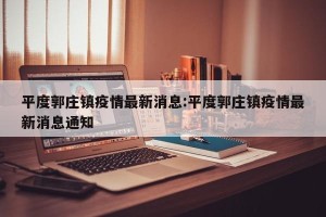 平度郭庄镇疫情最新消息:平度郭庄镇疫情最新消息通知