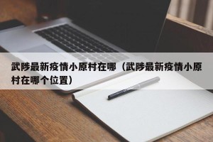 武陟最新疫情小原村在哪（武陟最新疫情小原村在哪个位置）