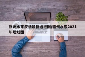 赣州水东疫情最新通报图/赣州水东2021年规划图