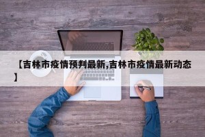 【吉林市疫情预判最新,吉林市疫情最新动态】
