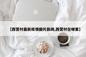 【西营村最新疫情图片新闻,西营村在哪里】