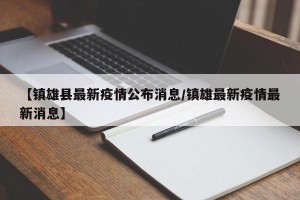 【镇雄县最新疫情公布消息/镇雄最新疫情最新消息】