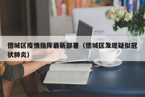 德城区疫情指挥最新部署（德城区发现疑似冠状肺炎）