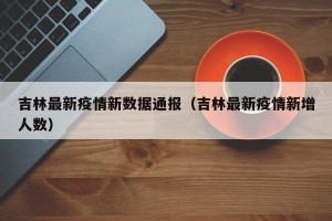 吉林最新疫情新数据通报（吉林最新疫情新增人数）