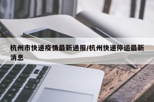 杭州市快递疫情最新通报/杭州快递停运最新消息