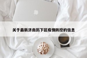 关于最新济南历下区疫情防控的信息