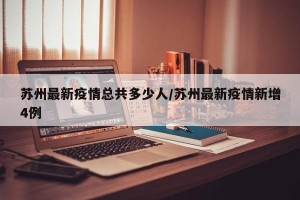 苏州最新疫情总共多少人/苏州最新疫情新增4例