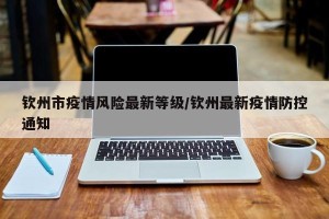 钦州市疫情风险最新等级/钦州最新疫情防控通知