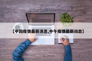【中因疫情最新消息,中午疫情最新动态】